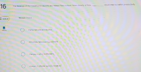 The findings of the Hawthore studies led researchers to look more closely at how _could lead to better productivity
√ 012 44 Musple Choice
the hy man side of motivation
disciplinary factors and punishment.
chenges in salary and benents
changes in physical working condis ons