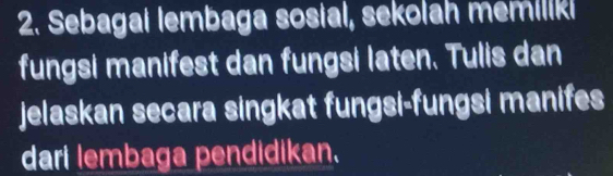 Sebagai lembaga sosial, sekolah memiliki 
fungsi manifest dan fungsi laten. Tulis dan 
Jelaskan secara singkat fungsi-fungsi manifes 
dari lembaga pendidikan.