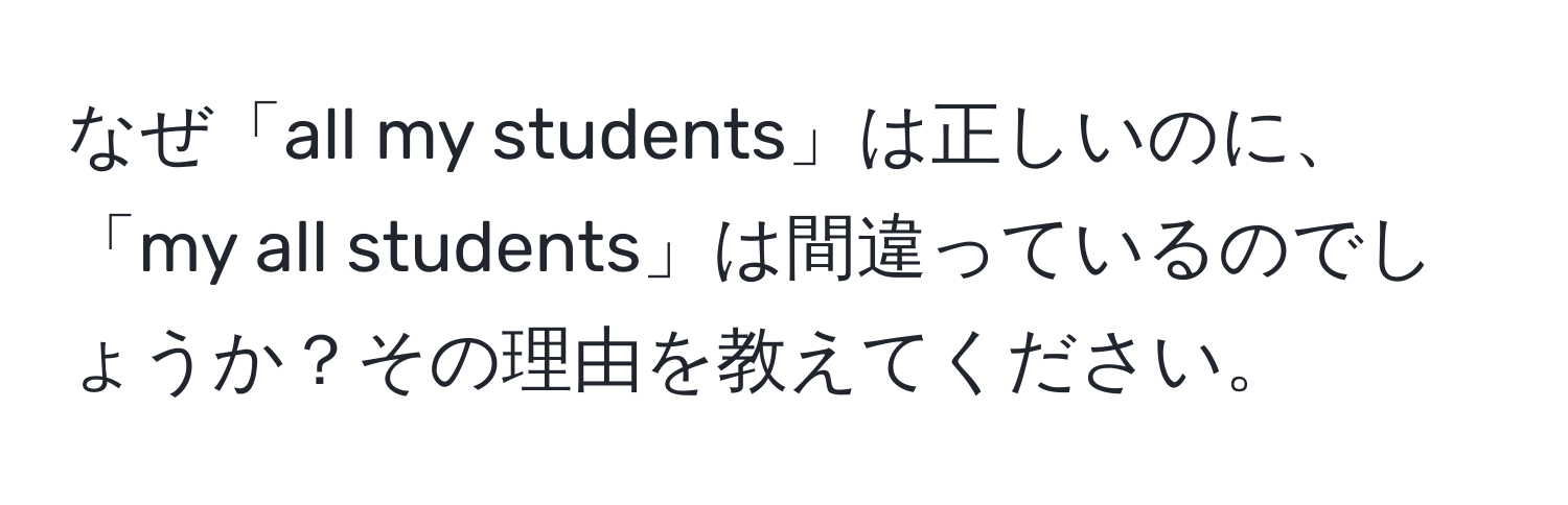 なぜ「all my students」は正しいのに、「my all students」は間違っているのでしょうか？その理由を教えてください。