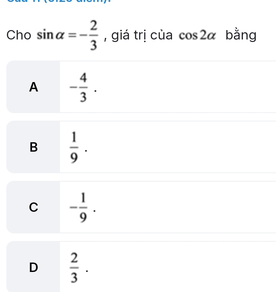 Cho sin alpha =- 2/3  , giá trị của cos 2alpha bằng
A - 4/3 .
B  1/9 .
C - 1/9 .
D  2/3 .