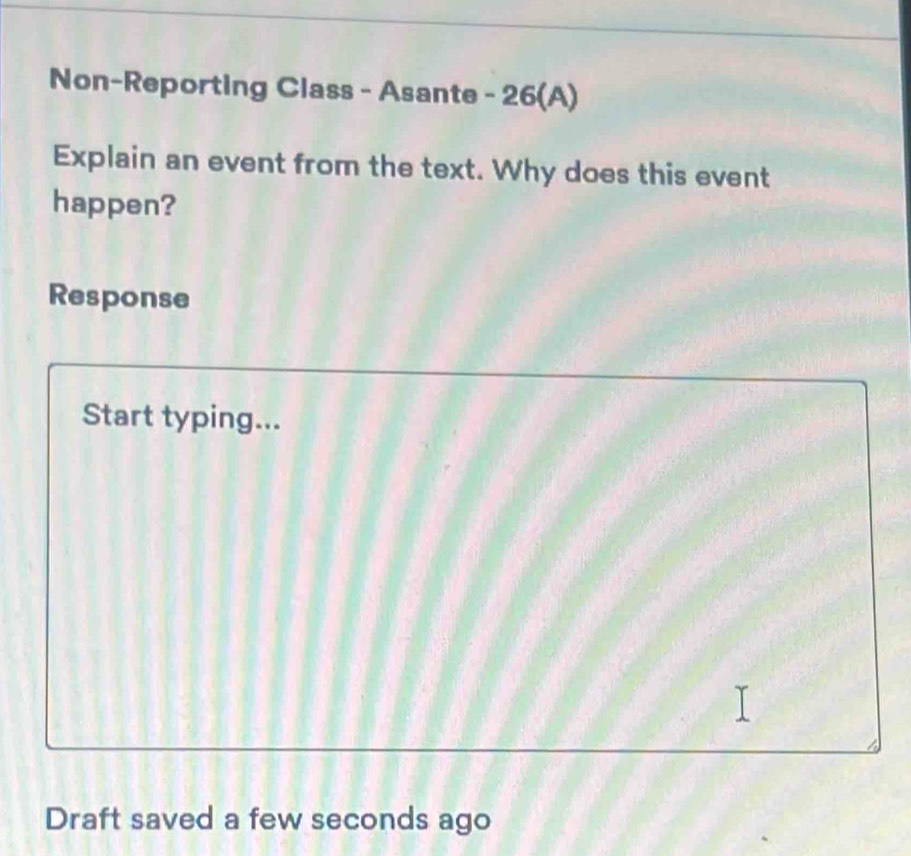 Non-Reporting Class - Asante - 26(A) 
Explain an event from the text. Why does this event 
happen? 
Response 
Start typing... 
Draft saved a few seconds ago