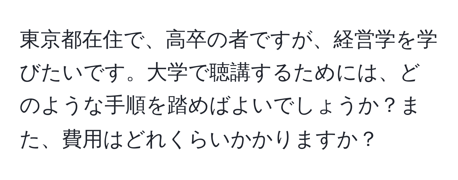 東京都在住で、高卒の者ですが、経営学を学びたいです。大学で聴講するためには、どのような手順を踏めばよいでしょうか？また、費用はどれくらいかかりますか？