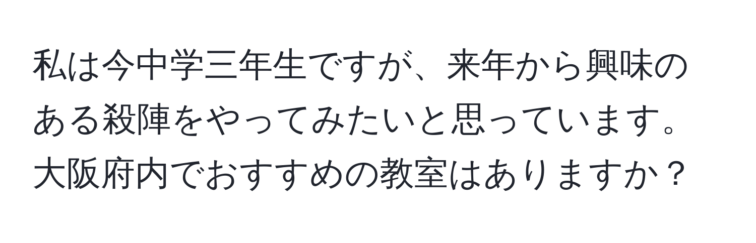 私は今中学三年生ですが、来年から興味のある殺陣をやってみたいと思っています。大阪府内でおすすめの教室はありますか？