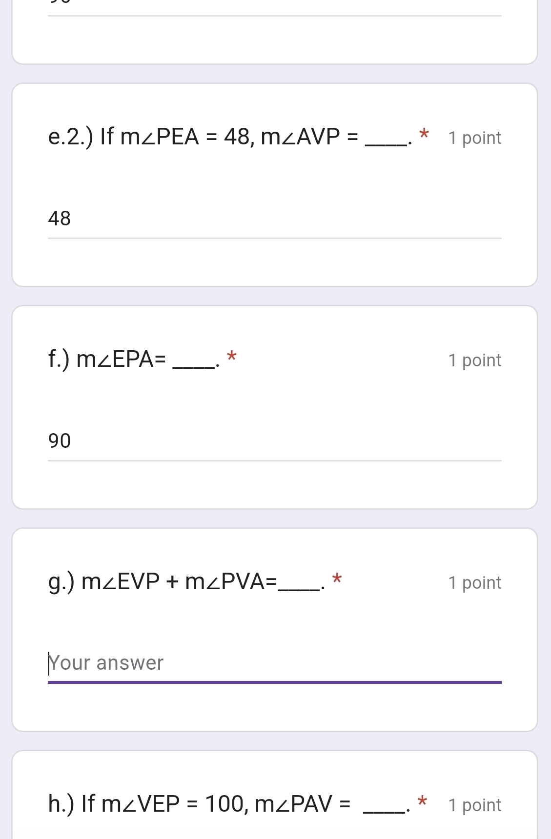 2.) If m∠ PEA=48, m∠ AVP= _. * 1 point 
48 
f.) m∠ EPA= _. * 1 point 
90 
g.) m∠ EVP+m∠ PVA= _ . * 1 point 
|Your answer 
h.) If m∠ VEP=100, m∠ PAV= _. * 1 point