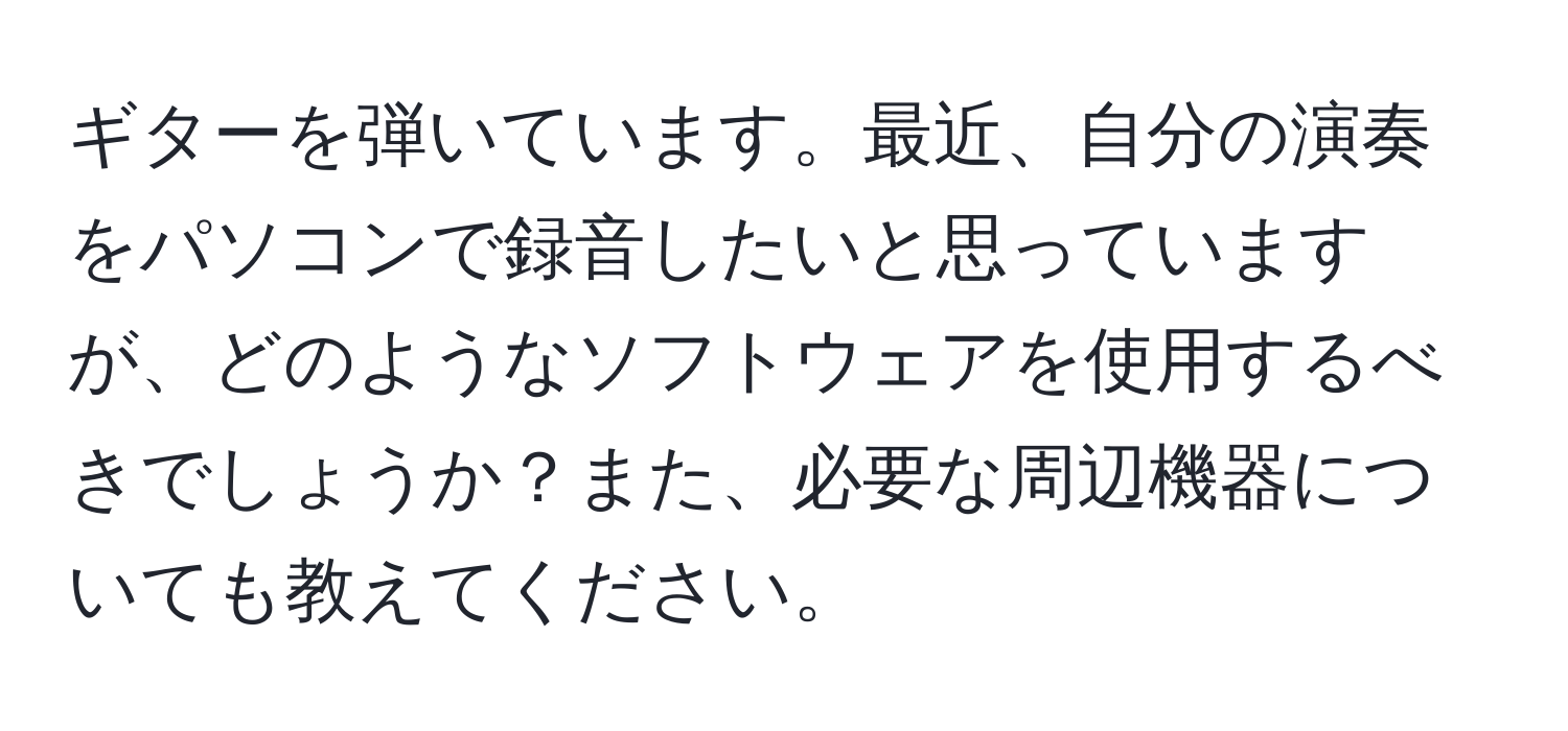 ギターを弾いています。最近、自分の演奏をパソコンで録音したいと思っていますが、どのようなソフトウェアを使用するべきでしょうか？また、必要な周辺機器についても教えてください。