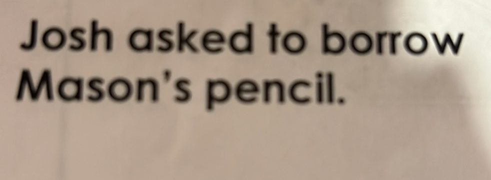 Josh asked to borrow 
Mason's pencil.