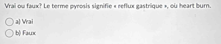 Vrai ou faux? Le terme pyrosis signifie « reflux gastrique », ou heart burn.
a) Vrai
b) Faux