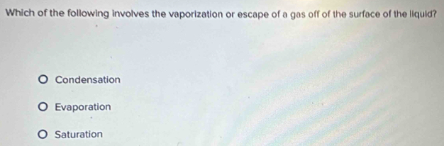 Which of the following involves the vaporization or escape of a gas off of the surface of the liquid?
Condensation
Evaporation
Saturation