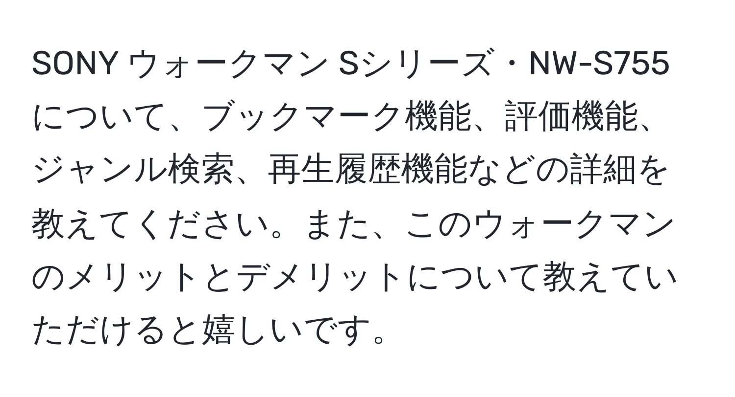 SONY ウォークマン Sシリーズ・NW-S755について、ブックマーク機能、評価機能、ジャンル検索、再生履歴機能などの詳細を教えてください。また、このウォークマンのメリットとデメリットについて教えていただけると嬉しいです。