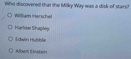 Who discovered that the Milky Way was a disk of stars?
William Herschel
Harlow Shapley
Edwin Hubble
Albert Einstein