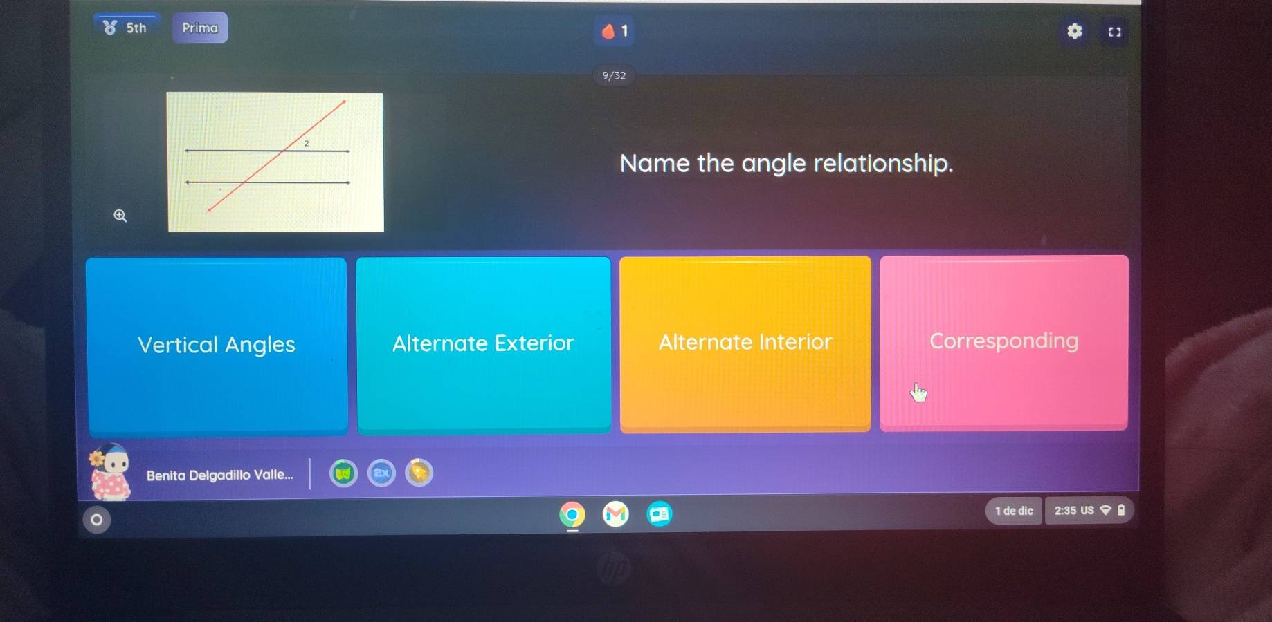 5th Prima
9/32
Name the angle relationship.
Q
Vertical Angles Alternate Exterior Alternate Interior Corresponding
Benita Delgadillo Valle...
1 de dic 2:35 US マ