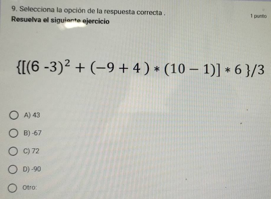 Selecciona la opción de la respuesta correcta .
1 punto
Resuelva el siguiente ejercicio
 [(6-3)^2+(-9+4)*(10-1)]*6 /3
A) 43
B) -67
C) 72
D) -90
Otro: