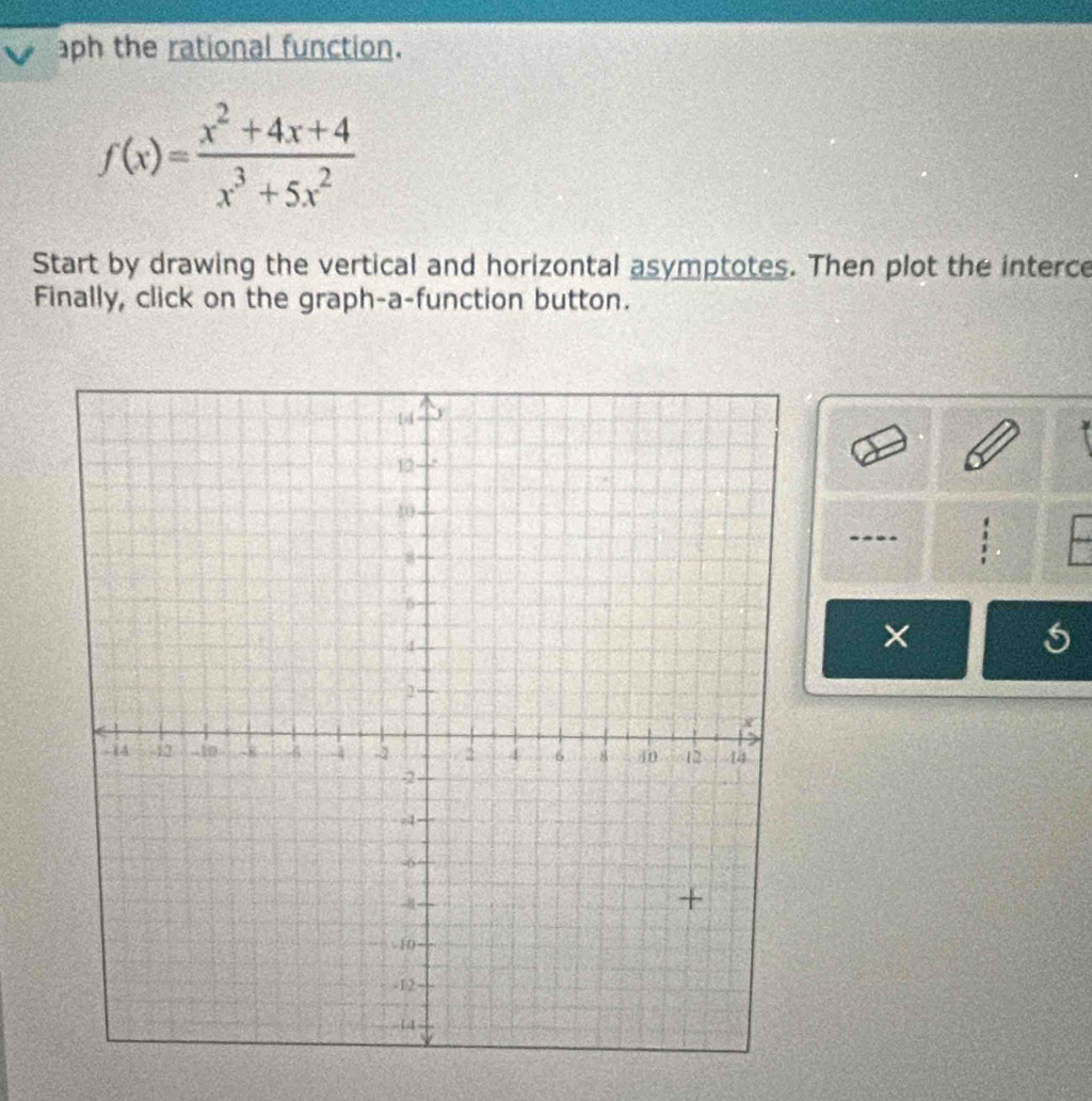 aph the rational function.
f(x)= (x^2+4x+4)/x^3+5x^2 
Start by drawing the vertical and horizontal asymptotes. Then plot the interce 
Finally, click on the graph-a-function button. 
×