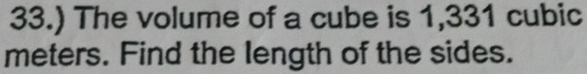 33.) The volume of a cube is 1,331 cubic
meters. Find the length of the sides.