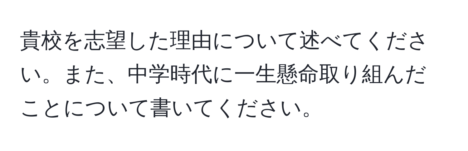 貴校を志望した理由について述べてください。また、中学時代に一生懸命取り組んだことについて書いてください。