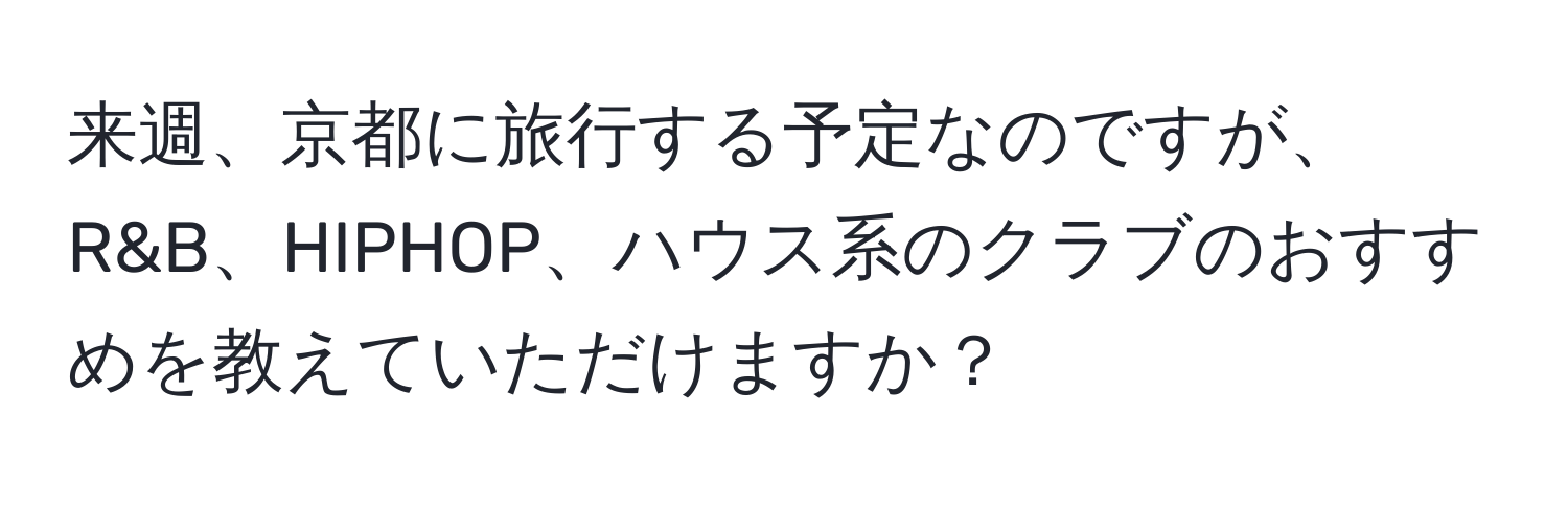 来週、京都に旅行する予定なのですが、R&B、HIPHOP、ハウス系のクラブのおすすめを教えていただけますか？