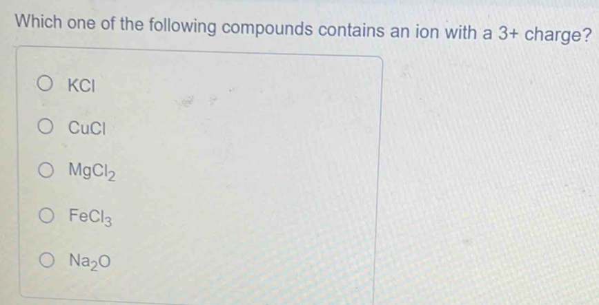 Which one of the following compounds contains an ion with a 3 + charge?
KCl
CuCl
MgCl_2
FeCl_3
Na_2O