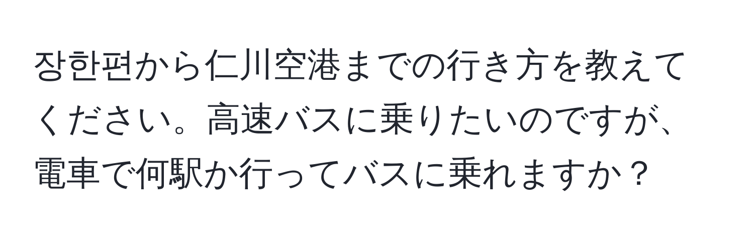 장한편から仁川空港までの行き方を教えてください。高速バスに乗りたいのですが、電車で何駅か行ってバスに乗れますか？