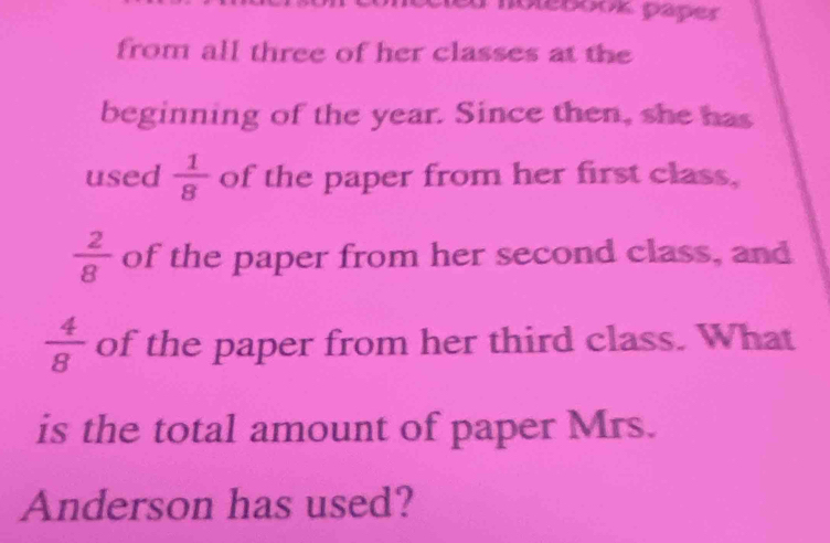 nolebook paper 
from all three of her classes at the 
beginning of the year. Since then, she has 
used  1/8  of the paper from her first class,
 2/8  of the paper from her second class, and
 4/8  of the paper from her third class. What 
is the total amount of paper Mrs. 
Anderson has used?