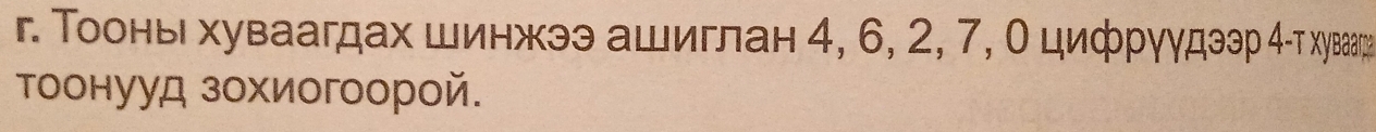 г. Τοонь хуваагдах шинжээ ашиглан 4, 6, 2, 7, Ο цифрγγдθэр 4 - χуеεа 
τоонууд зохиогоорой.