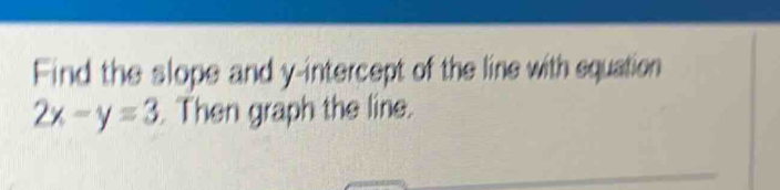 Find the slope and y-intercept of the line with equation
2x-y=3. Then graph the line.