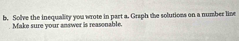 Solve the inequality you wrote in part a. Graph the solutions on a number line 
Make sure your answer is reasonable.
