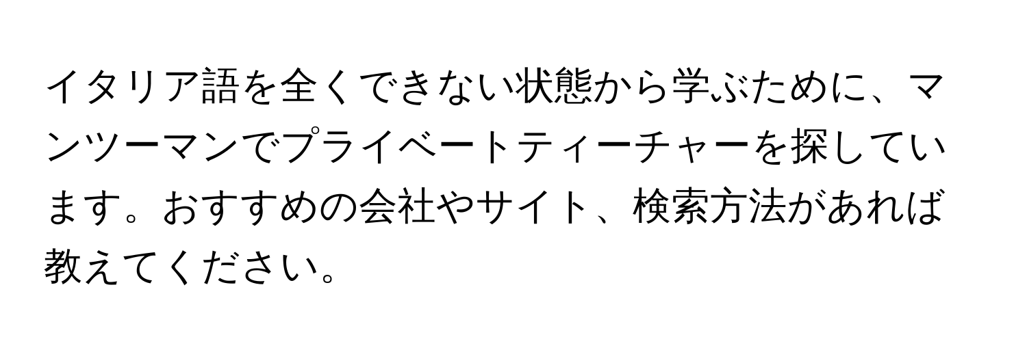 イタリア語を全くできない状態から学ぶために、マンツーマンでプライベートティーチャーを探しています。おすすめの会社やサイト、検索方法があれば教えてください。