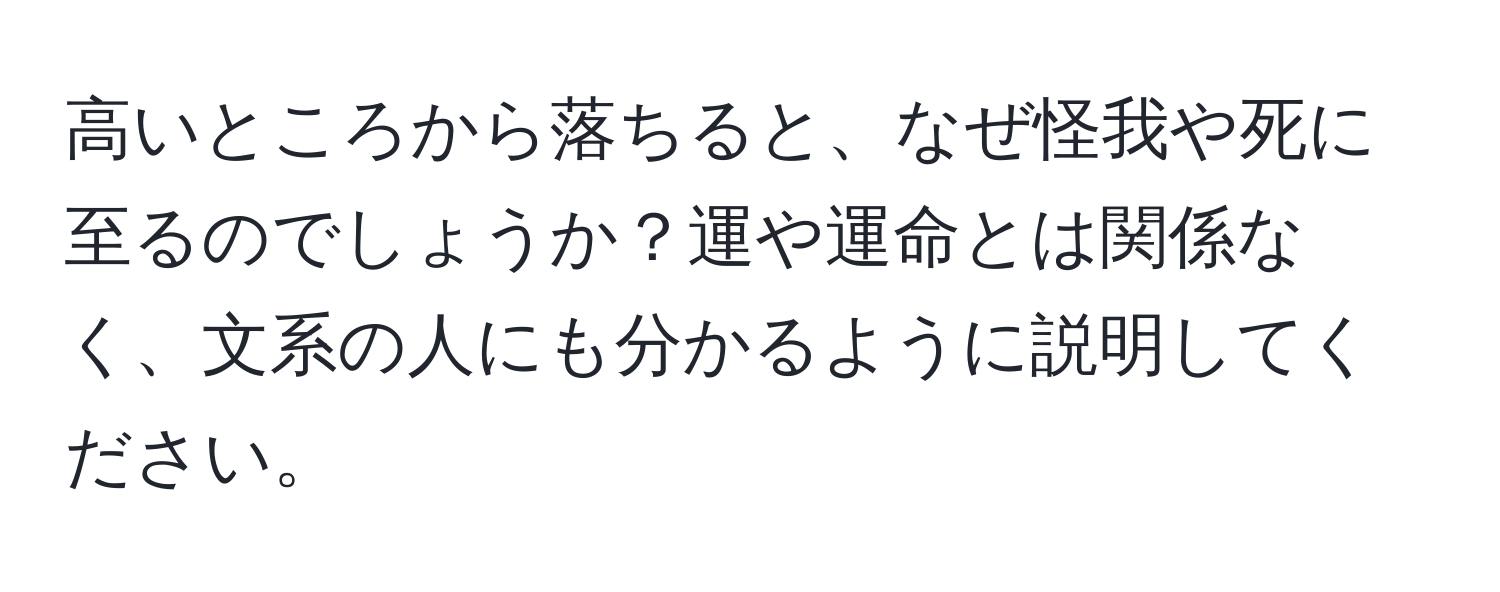 高いところから落ちると、なぜ怪我や死に至るのでしょうか？運や運命とは関係なく、文系の人にも分かるように説明してください。