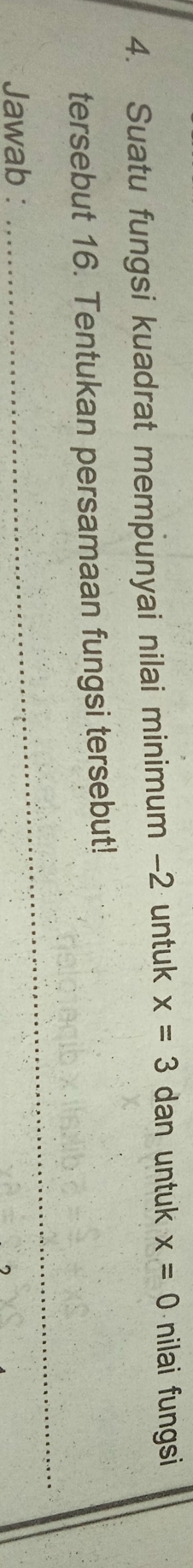 Suatu fungsi kuadrat mempunyai nilai minimum -2 untuk x=3 dan untuk x=0 nilai fungsi 
tersebut 16. Tentukan persamaan fungsi tersebut! 
Jawab : 
_