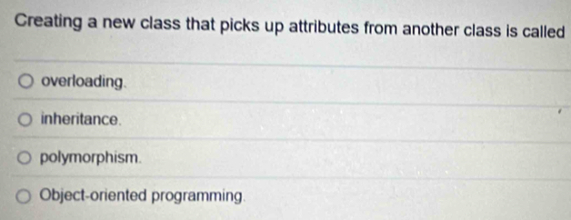 Creating a new class that picks up attributes from another class is called
overloading.
inheritance.
polymorphism.
Object-oriented programming.
