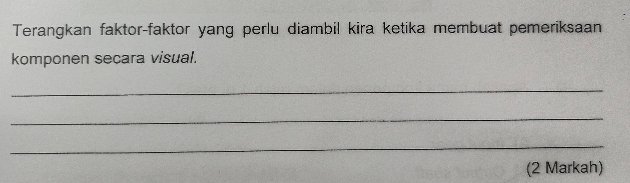 Terangkan faktor-faktor yang perlu diambil kira ketika membuat pemeriksaan 
komponen secara visual. 
_ 
_ 
_ 
(2 Markah)