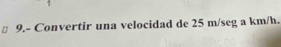 9.- Convertir una velocidad de 25 m/seg a km/h.