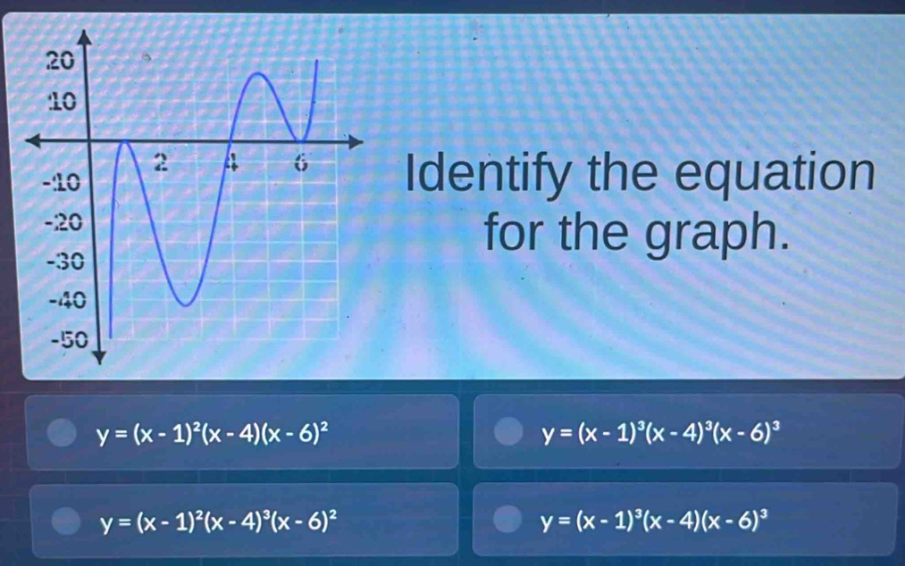 Identify the equation
for the graph.
y=(x-1)^2(x-4)(x-6)^2
y=(x-1)^3(x-4)^3(x-6)^3
y=(x-1)^2(x-4)^3(x-6)^2
y=(x-1)^3(x-4)(x-6)^3