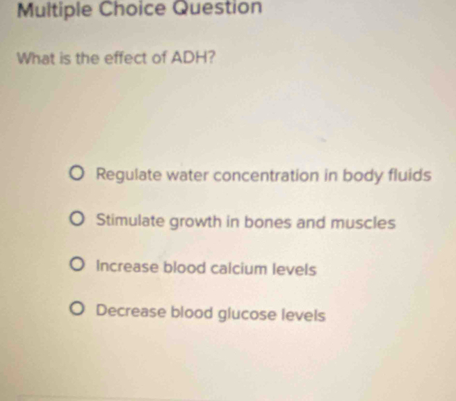 Question
What is the effect of ADH?
Regulate water concentration in body fluids
Stimulate growth in bones and muscles
Increase blood calcium levels
Decrease blood glucose levels