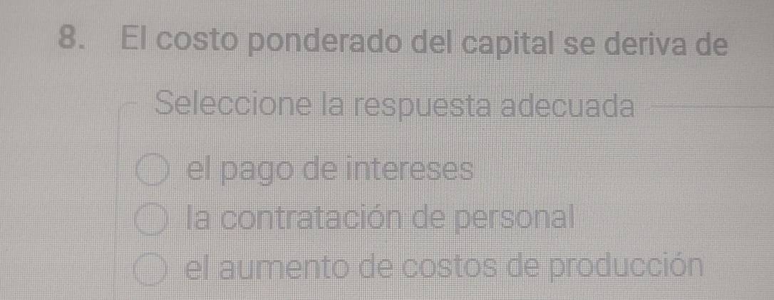 El costo ponderado del capital se deriva de
Seleccione la respuesta adecuada
el pago de intereses
la contratación de personal
el aumento de costos de producción