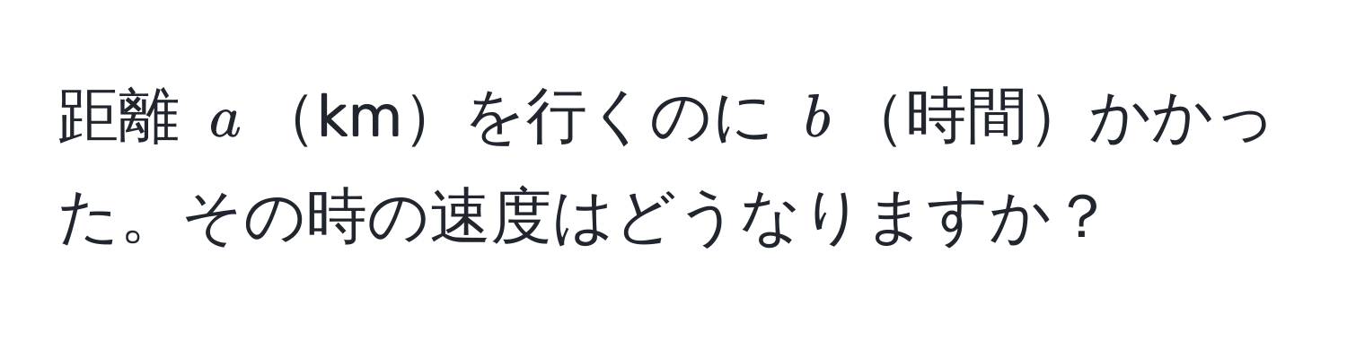 距離 $a$kmを行くのに $b$時間かかった。その時の速度はどうなりますか？