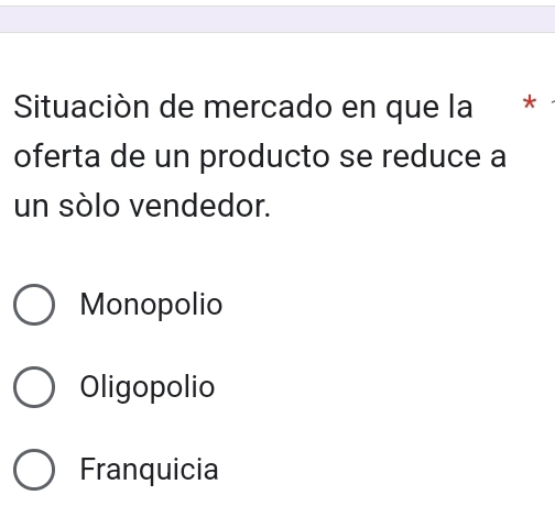 Situaciòn de mercado en que la *
oferta de un producto se reduce a
un sólo vendedor.
Monopolio
Oligopolio
Franquicia