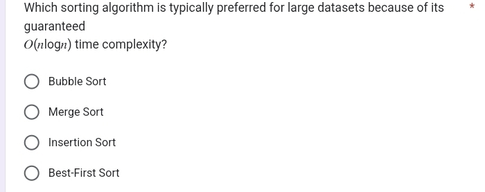 Which sorting algorithm is typically preferred for large datasets because of its * *
guaranteed
O(nlogn) time complexity?
Bubble Sort
Merge Sort
Insertion Sort
Best-First Sort