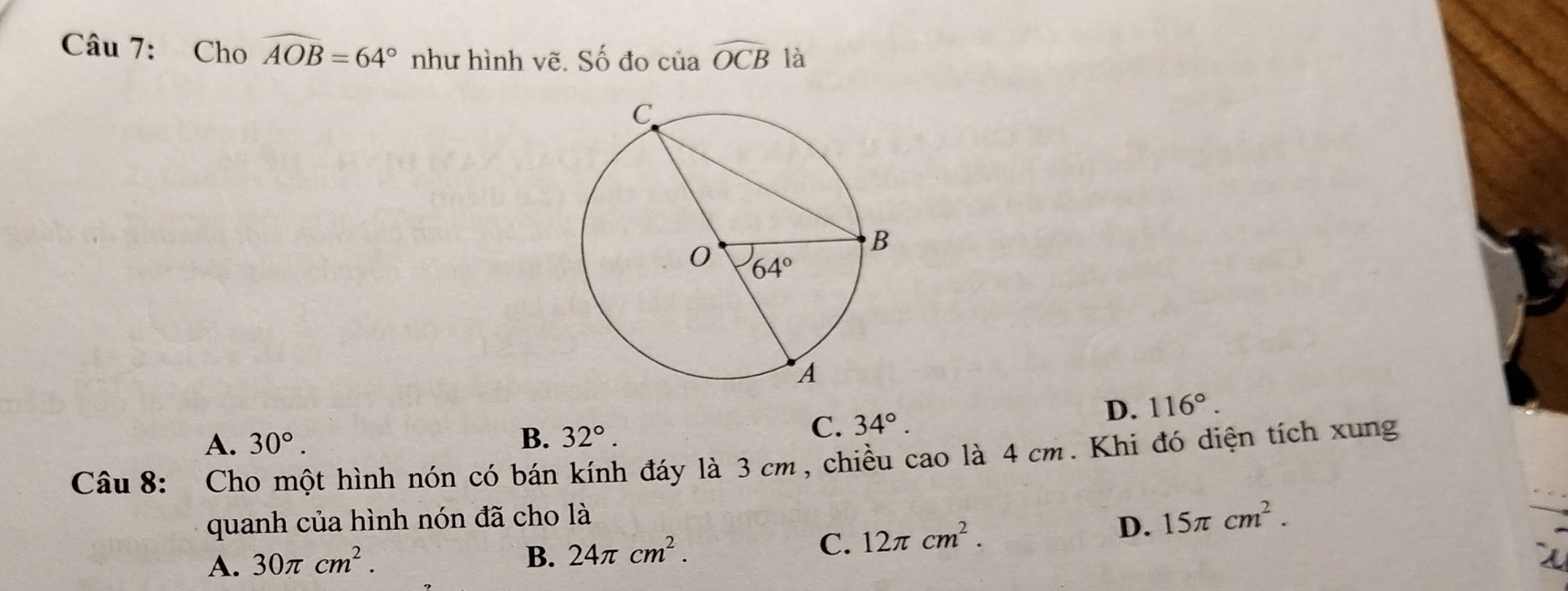 Cho widehat AOB=64° như hình vẽ. Số đo ciawidehat OCB là
A. 30°. B. 32°.
C. 34°.
D. 116°.
Câu 8: Cho một hình nón có bán kính đáy là 3 cm, chiều cao là 4 cm. Khi đó diện tích xung
quanh của hình nón đã cho là
D.
C. 12π cm^2. 15π cm^2.
A. 30π cm^2.
B. 24π cm^2.