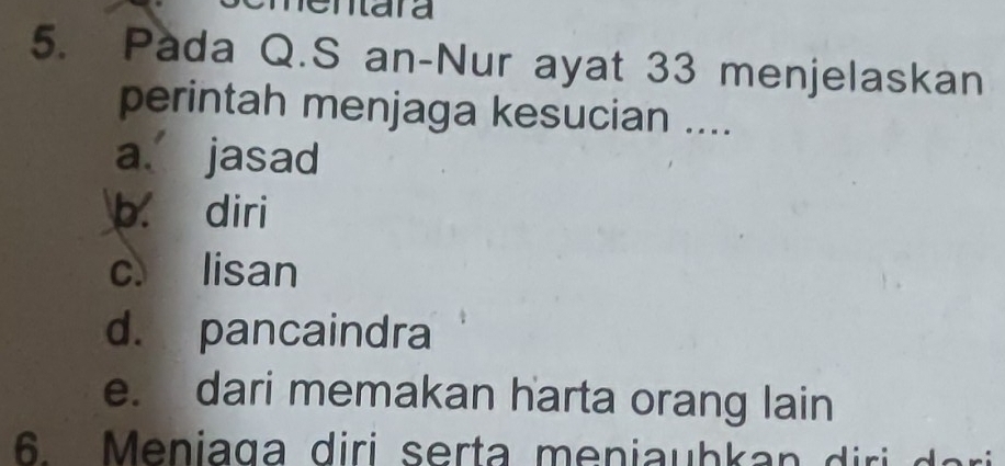 nara
5. Pada Q.S an-Nur ayat 33 menjelaskan
perintah menjaga kesucian ....
a. jasad
b. diri
c lisan
d. pancaindra
e. dari memakan harta orang lain