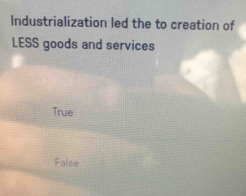 Industrialization led the to creation of
LESS goods and services
True
False