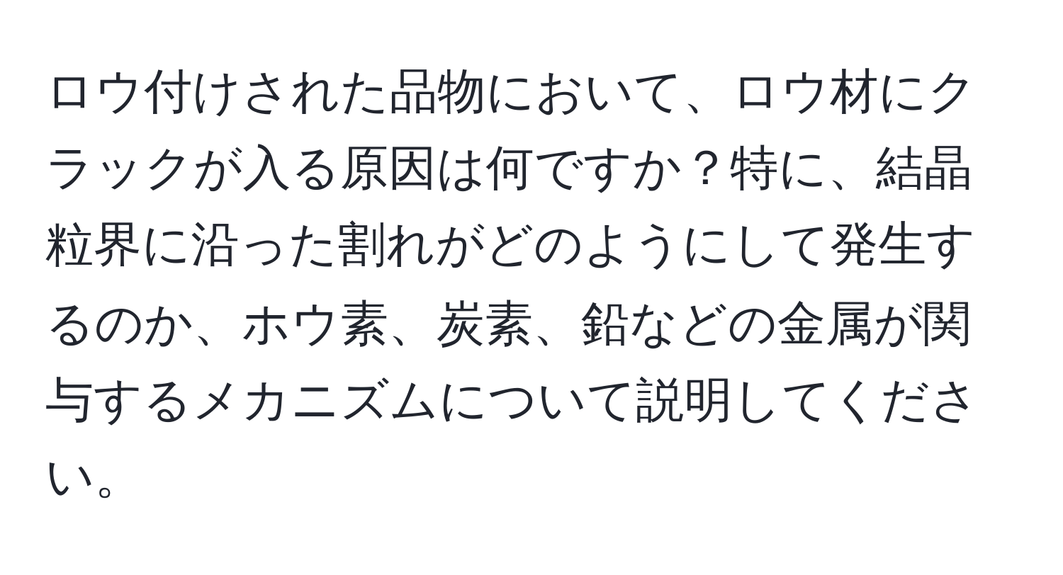 ロウ付けされた品物において、ロウ材にクラックが入る原因は何ですか？特に、結晶粒界に沿った割れがどのようにして発生するのか、ホウ素、炭素、鉛などの金属が関与するメカニズムについて説明してください。