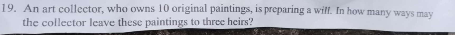 An art collector, who owns 10 original paintings, is preparing a will. In how many ways may 
the collector leave these paintings to three heirs?