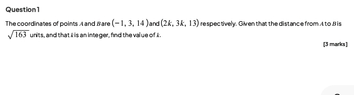 The coordinates of points Aand Bare (-1,3,14) and (2k,3k,13) respectively. Given that the distance from A to B is
sqrt(163) units, and that kis an integer, find the val ue ofk. 
[3 marks]