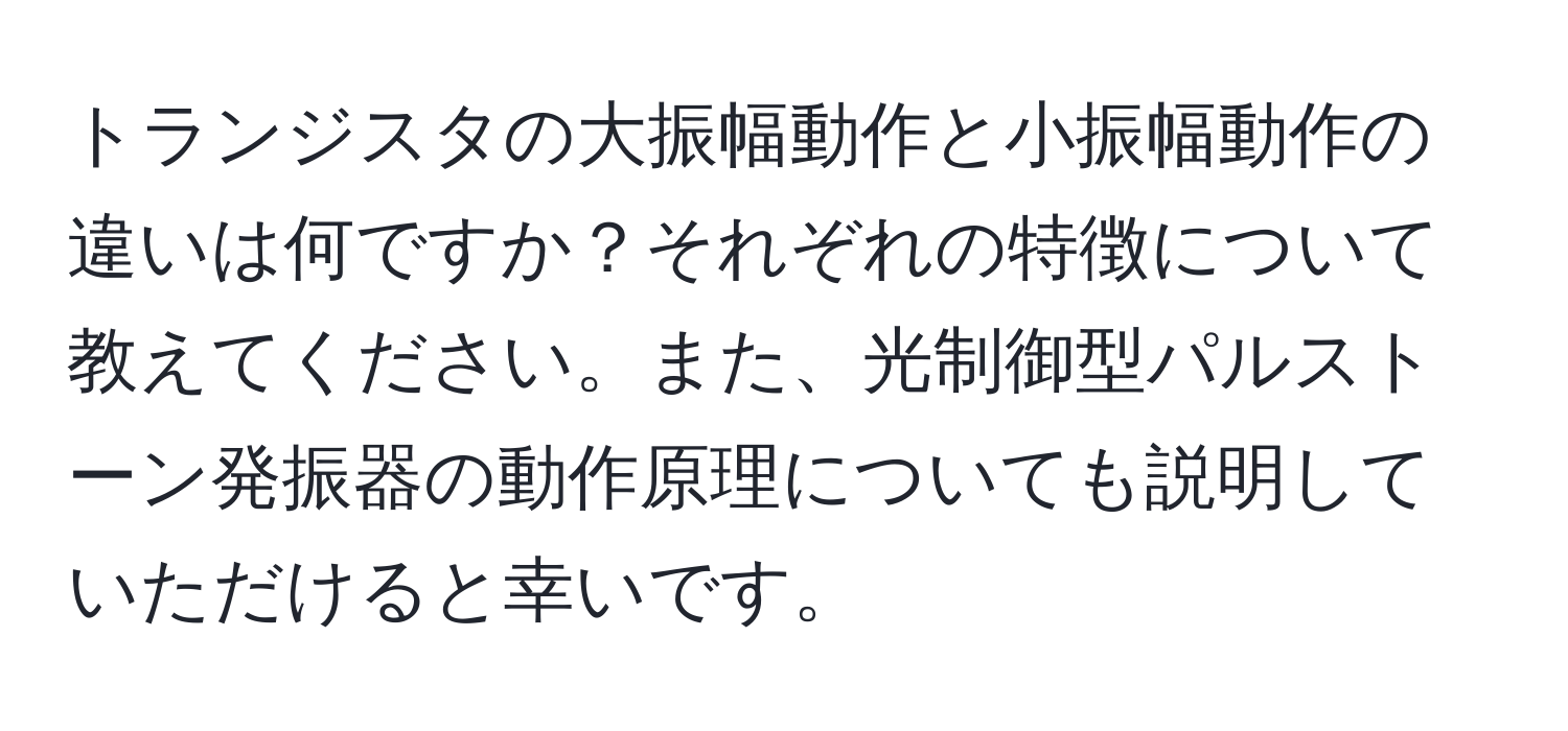 トランジスタの大振幅動作と小振幅動作の違いは何ですか？それぞれの特徴について教えてください。また、光制御型パルストーン発振器の動作原理についても説明していただけると幸いです。