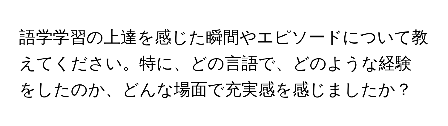 語学学習の上達を感じた瞬間やエピソードについて教えてください。特に、どの言語で、どのような経験をしたのか、どんな場面で充実感を感じましたか？