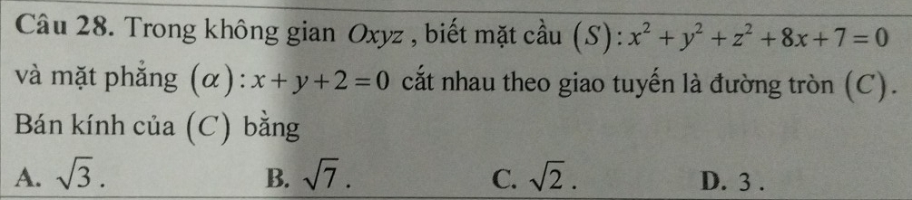 Trong không gian Oxyz , biết mặt cầu (S): x^2+y^2+z^2+8x+7=0
và mặt phẳng (α): x+y+2=0 cất nhau theo giao tuyến là đường tròn (C).
Bán kính của (C) bằng
A. sqrt(3). B. sqrt(7). C. sqrt(2). D. 3.