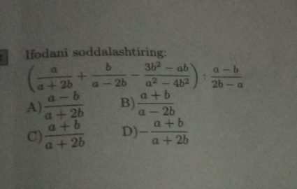 Ifodani soddalashtiring:
( a/a+2b + b/a-2b - (3b^2-ab)/a^2-4b^2 ): (a-b)/2b-a 
A)  (a-b)/a+2b  B)  (a+b)/a-2b 
C)  (a+b)/a+2b  D) - (a+b)/a+2b 