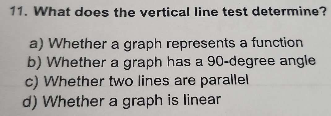 What does the vertical line test determine?
a) Whether a graph represents a function
b) Whether a graph has a 90 -degree angle
c) Whether two lines are parallel
d) Whether a graph is linear