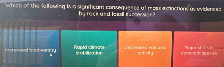 Which of the following is a significant consequence of mass extinctions as evidenced
by rock and fossil succession?
Increased biodiversity Rapid climate Decreased volcanic Major shifts in
stabilization activity dominant species